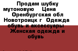 Продам шубку мутоновую  › Цена ­ 3 000 - Оренбургская обл., Новотроицк г. Одежда, обувь и аксессуары » Женская одежда и обувь   